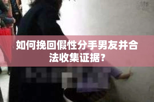 如何挽回假性分手男友并合法收集证据? 如何挽回假性分手男友并合法收集证据?