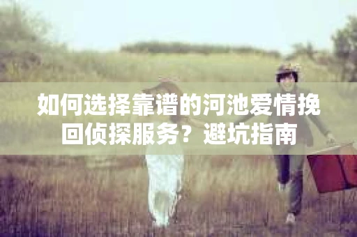 如何选择靠谱的河池爱情挽回侦探服务？避坑指南