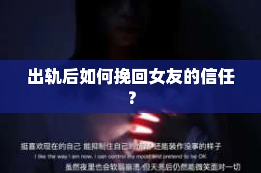 出轨后如何挽回女友的信任？