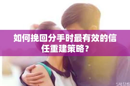 如何挽回分手时最有效的信任重建策略？