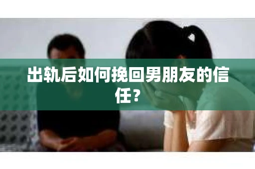 出轨后如何挽回男朋友的信任？