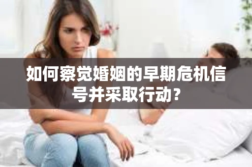 如何察觉婚姻的早期危机信号并采取行动？