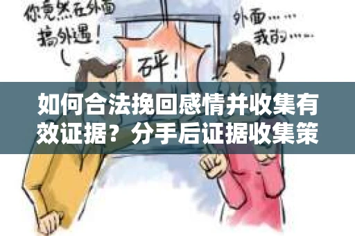 如何合法挽回感情并收集有效证据？分手后证据收集策略
