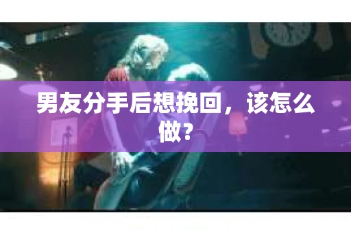 男友分手后想挽回，该怎么做？