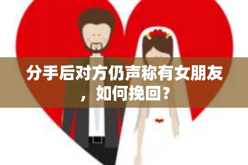 分手后对方仍声称有女朋友，如何挽回？