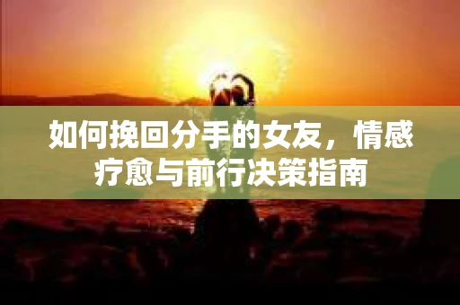 如何挽回分手的女友，情感疗愈与前行决策指南