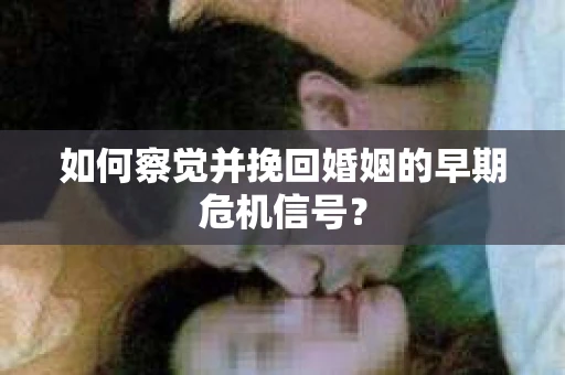 如何察觉并挽回婚姻的早期危机信号? 如何察觉并挽回婚姻的早期危机信号?