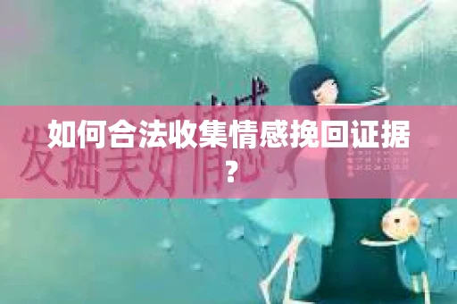 如何合法收集情感挽回证据？