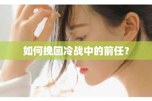 如何挽回冷战中的前任？