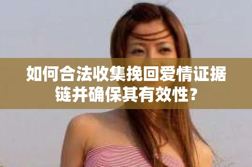 如何合法收集挽回爱情证据链并确保其有效性？