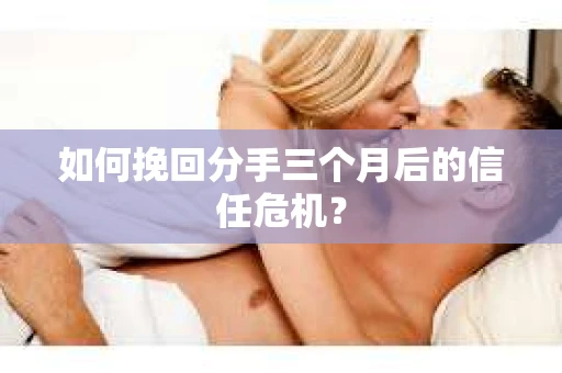 如何挽回分手三个月后的信任危机? 如何挽回分手三个月后的信任危机?