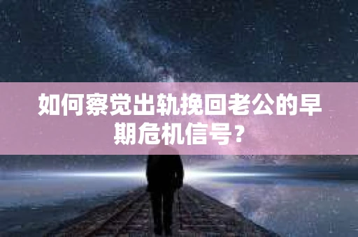 如何察觉出轨挽回老公的早期危机信号？