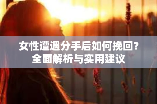 女性遭遇分手后如何挽回？全面解析与实用建议