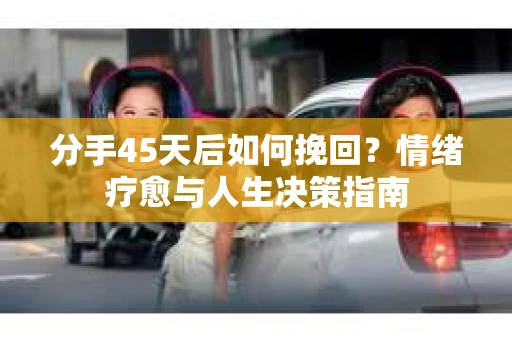 分手45天后如何挽回？情绪疗愈与人生决策指南
