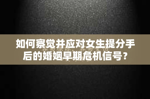 如何察觉并应对女生提分手后的婚姻早期危机信号？
