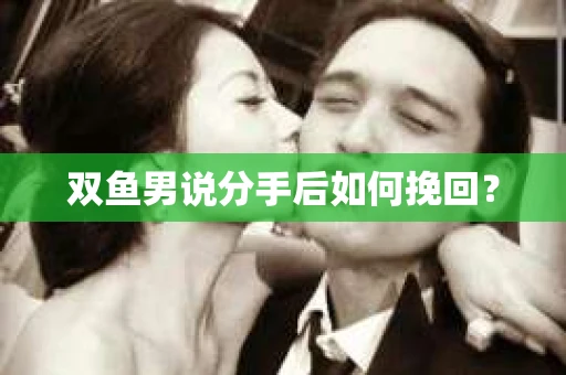 双鱼男说分手后如何挽回？