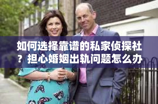 如何选择靠谱的私家侦探社？担心婚姻出轨问题怎么办？