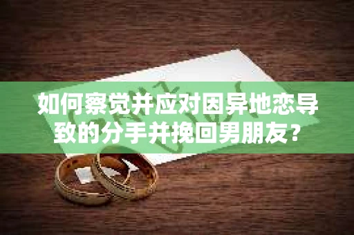 如何察觉并应对因异地恋导致的分手并挽回男朋友？