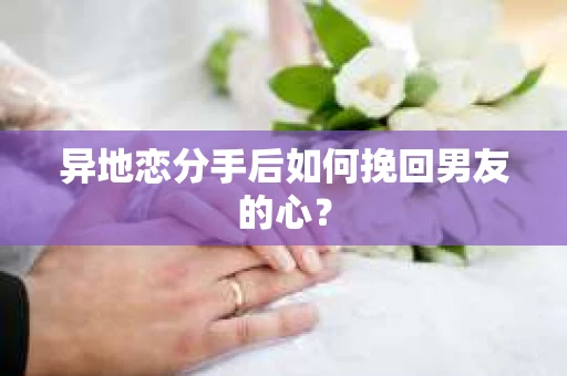 异地恋分手后如何挽回男友的心? 异地恋分手后如何挽回男友的心?