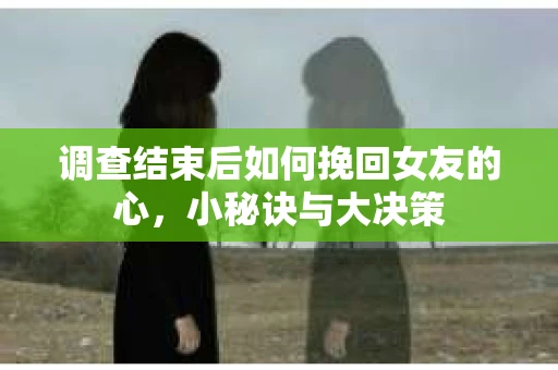 调查结束后如何挽回女友的心，小秘诀与大决策
