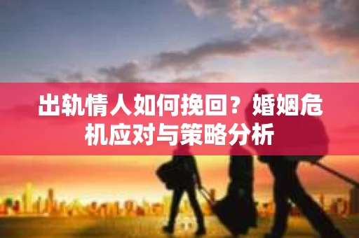 出轨情人如何挽回？婚姻危机应对与策略分析