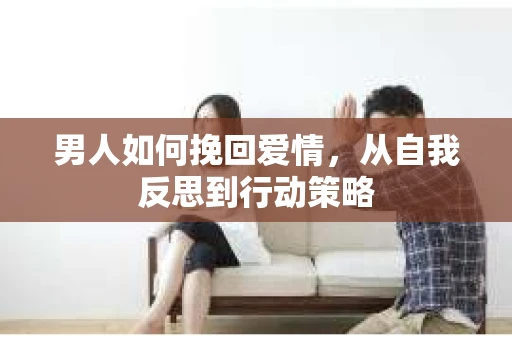 男人如何挽回爱情，从自我反思到行动策略