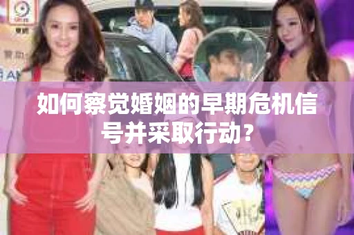 如何察觉婚姻的早期危机信号并采取行动？