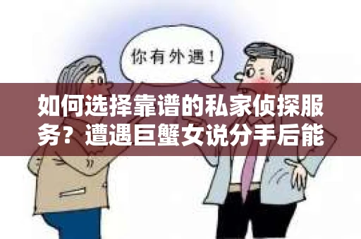如何选择靠谱的私家侦探服务？遭遇巨蟹女说分手后能否挽回，侦探社能帮到你吗？