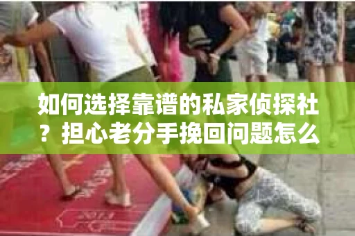 如何选择靠谱的私家侦探社？担心老分手挽回问题怎么办？
