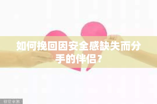 如何挽回因安全感缺失而分手的伴侣？