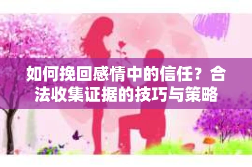 如何挽回感情中的信任?合法收集证据的技巧与策略 如何挽回感情中的信任?合法收集证据的技巧与策略