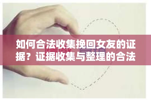 如何合法收集挽回女友的证据？证据收集与整理的合法策略怎么办？