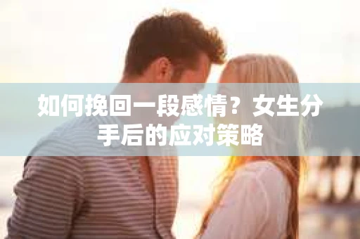如何挽回一段感情？女生分手后的应对策略