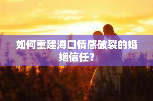 如何重建海口情感破裂的婚姻信任？