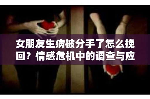女朋友生病被分手了怎么挽回？情感危机中的调查与应对策略