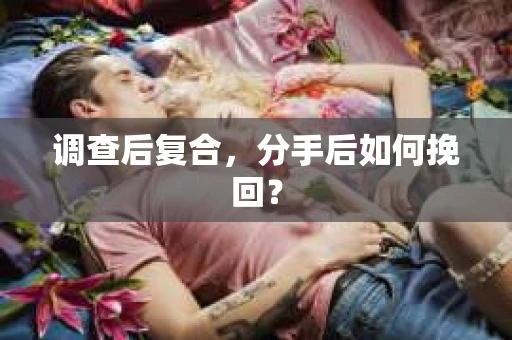 调查后复合,分手后如何挽回? 调查后复合,分手后如何挽回?