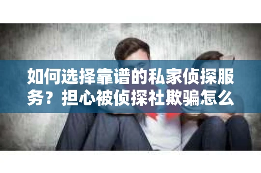 如何选择靠谱的私家侦探服务？担心被侦探社欺骗怎么办？