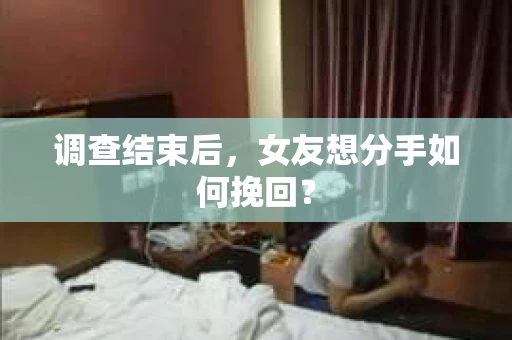 调查结束后，女友想分手如何挽回？