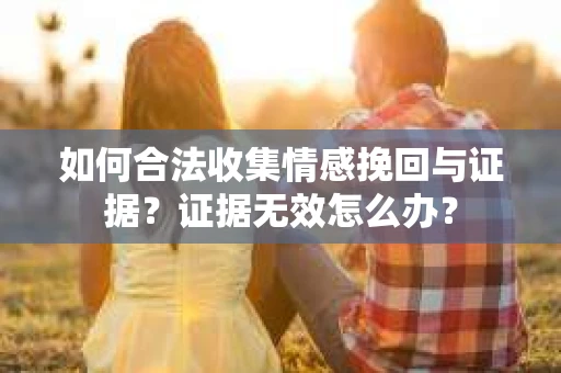 如何合法收集情感挽回与证据？证据无效怎么办？
