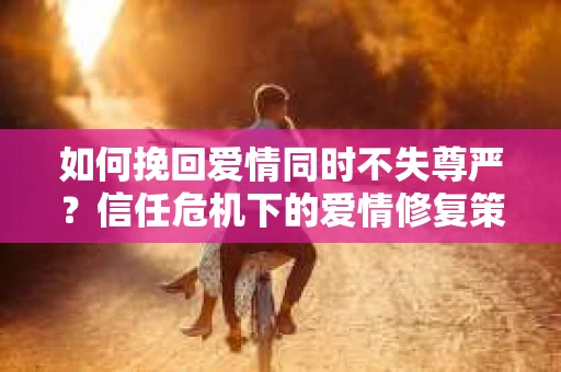 如何挽回爱情同时不失尊严？信任危机下的爱情修复策略