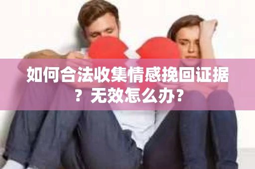 如何合法收集情感挽回证据？无效怎么办？