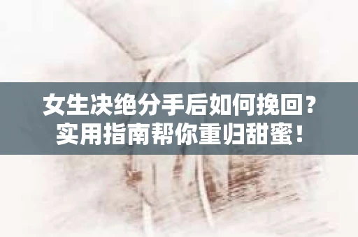 女生决绝分手后如何挽回？实用指南帮你重归甜蜜！