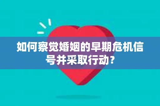 如何察觉婚姻的早期危机信号并采取行动？