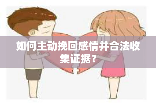 如何主动挽回感情并合法收集证据？