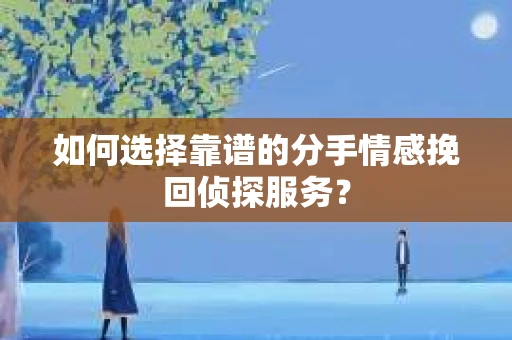 如何选择靠谱的分手情感挽回侦探服务？