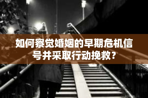 如何察觉婚姻的早期危机信号并采取行动挽救？
