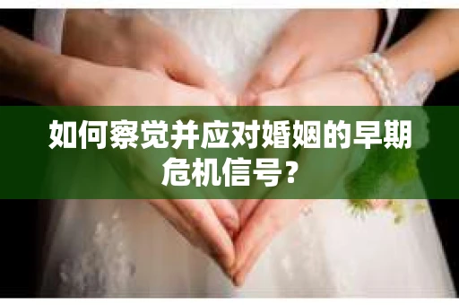 如何察觉并应对婚姻的早期危机信号？