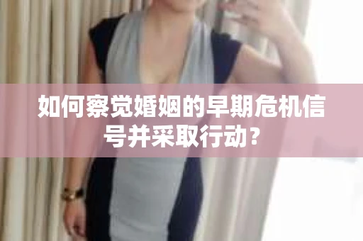 如何察觉婚姻的早期危机信号并采取行动？