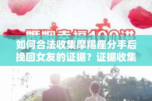如何合法收集摩羯座分手后挽回女友的证据？证据收集策略与法律风险防范
