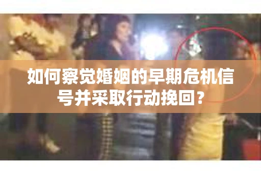 如何察觉婚姻的早期危机信号并采取行动挽回？
